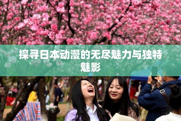 探寻日本动漫的无尽魅力与独特魅影