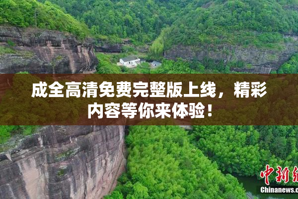 成全高清免费完整版上线，精彩内容等你来体验！