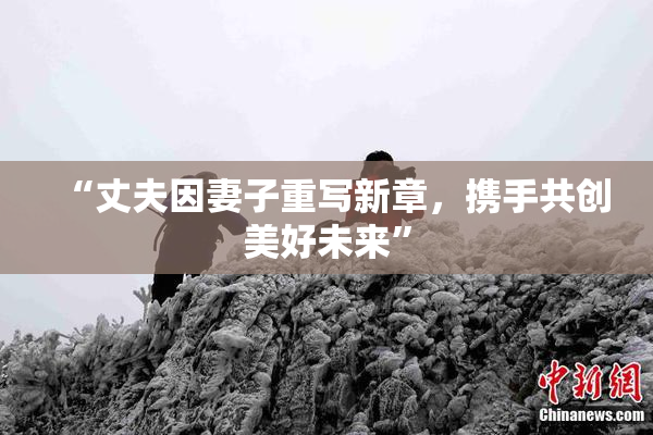 “丈夫因妻子重写新章，携手共创美好未来”