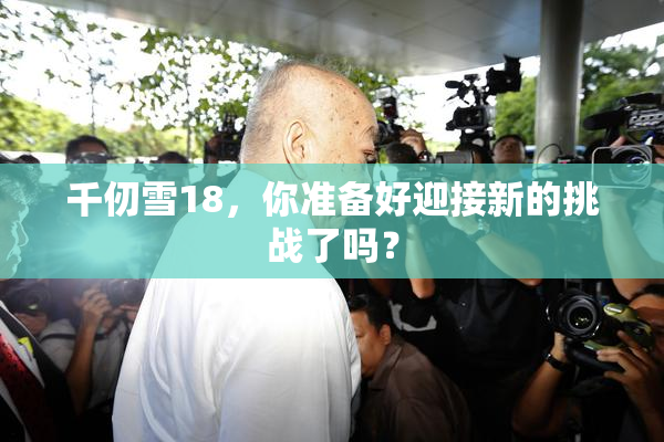 千仞雪18，你准备好迎接新的挑战了吗？