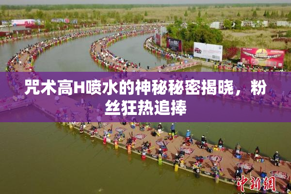 咒术高H喷水的神秘秘密揭晓，粉丝狂热追捧
