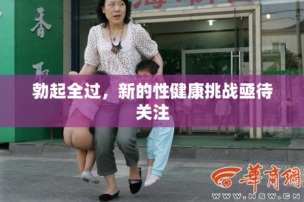 勃起全过，新的性健康挑战亟待关注