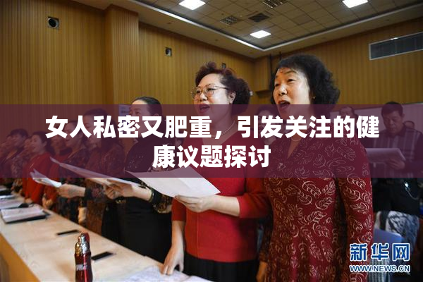 女人私密又肥重，引发关注的健康议题探讨