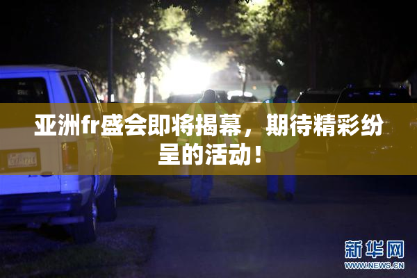 亚洲fr盛会即将揭幕，期待精彩纷呈的活动！