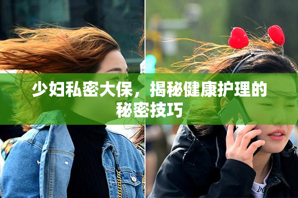 少妇私密大保，揭秘健康护理的秘密技巧