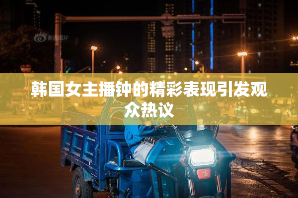 韩国女主播钟的精彩表现引发观众热议