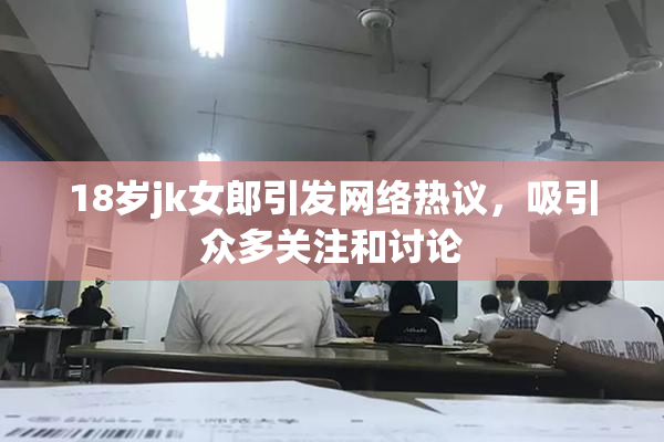 18岁jk女郎引发网络热议，吸引众多关注和讨论