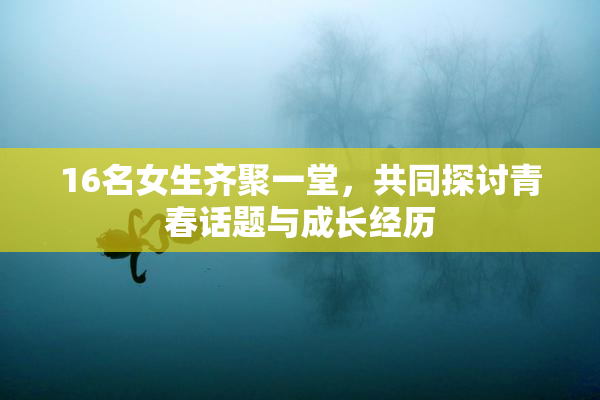 16名女生齐聚一堂，共同探讨青春话题与成长经历