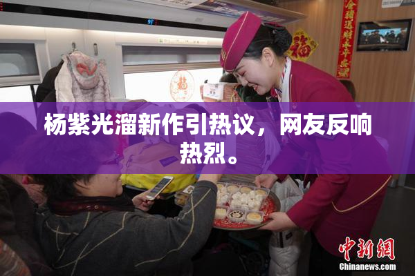 杨紫光溜新作引热议，网友反响热烈。