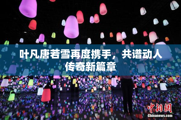 叶凡唐若雪再度携手，共谱动人传奇新篇章