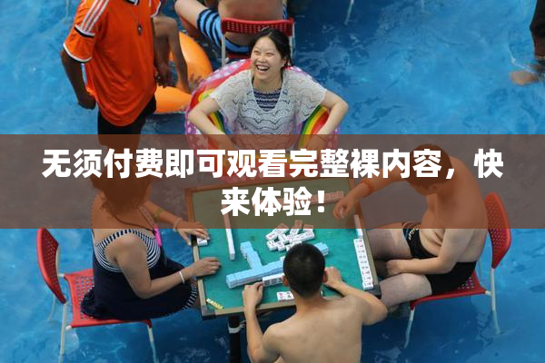 无须付费即可观看完整裸内容，快来体验！