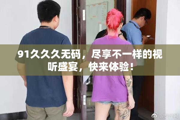 91久久久无码，尽享不一样的视听盛宴，快来体验！