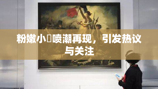 粉嫩小泬喷潮再现，引发热议与关注