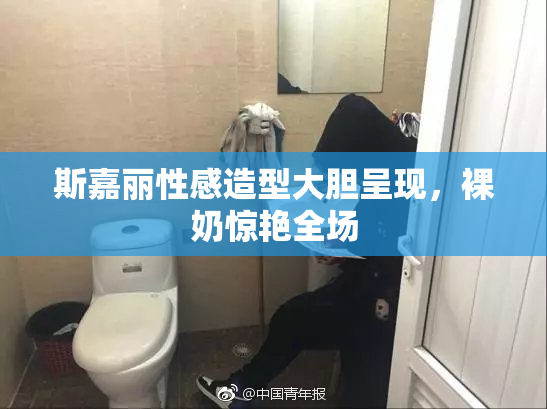 斯嘉丽性感造型大胆呈现，裸奶惊艳全场