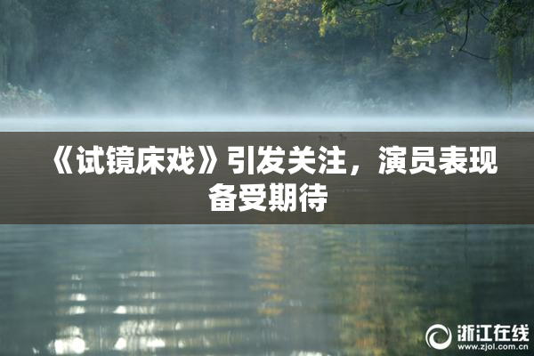 《试镜床戏》引发关注，演员表现备受期待