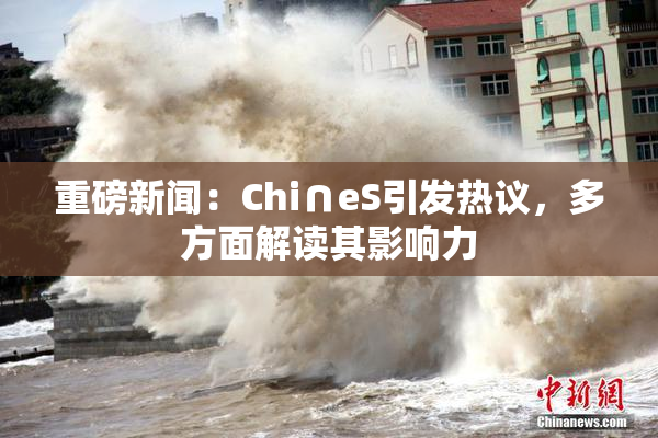 重磅新闻：Chi∩eS引发热议，多方面解读其影响力