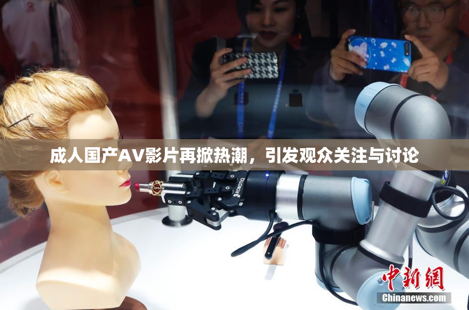 成人国产AV影片再掀热潮，引发观众关注与讨论