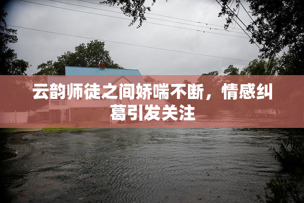云韵师徒之间娇喘不断，情感纠葛引发关注