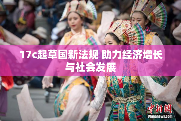 17c起草国新法规 助力经济增长与社会发展