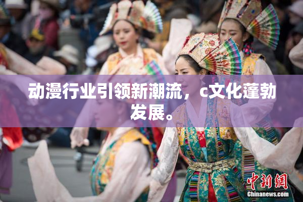 动漫行业引领新潮流，c文化蓬勃发展。