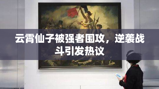 云霄仙子被强者围攻，逆袭战斗引发热议