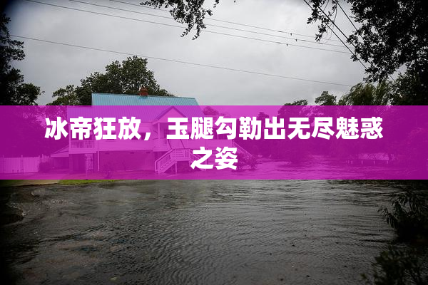 冰帝狂放，玉腿勾勒出无尽魅惑之姿