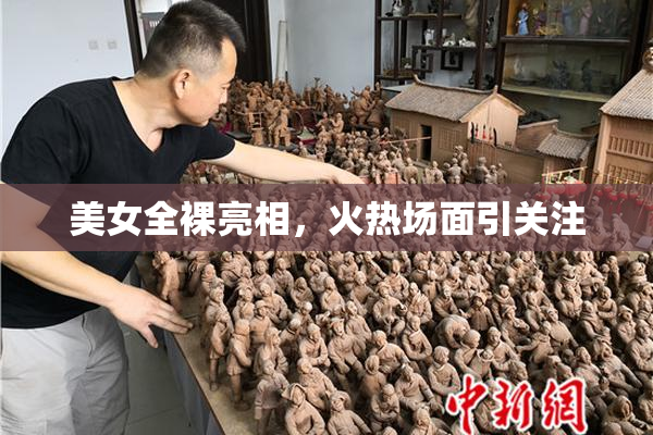 美女全裸亮相，火热场面引关注