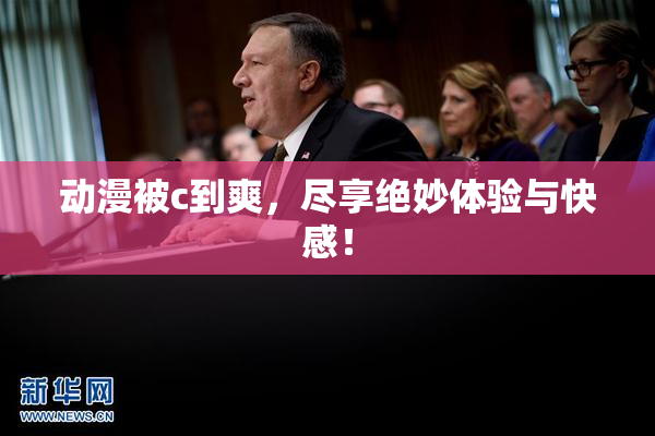 动漫被c到爽，尽享绝妙体验与快感！