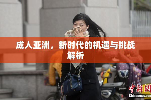 成人亚洲，新时代的机遇与挑战解析