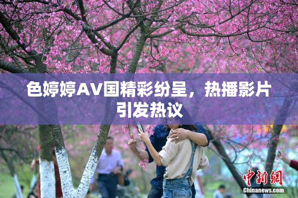 色婷婷AV国精彩纷呈，热播影片引发热议