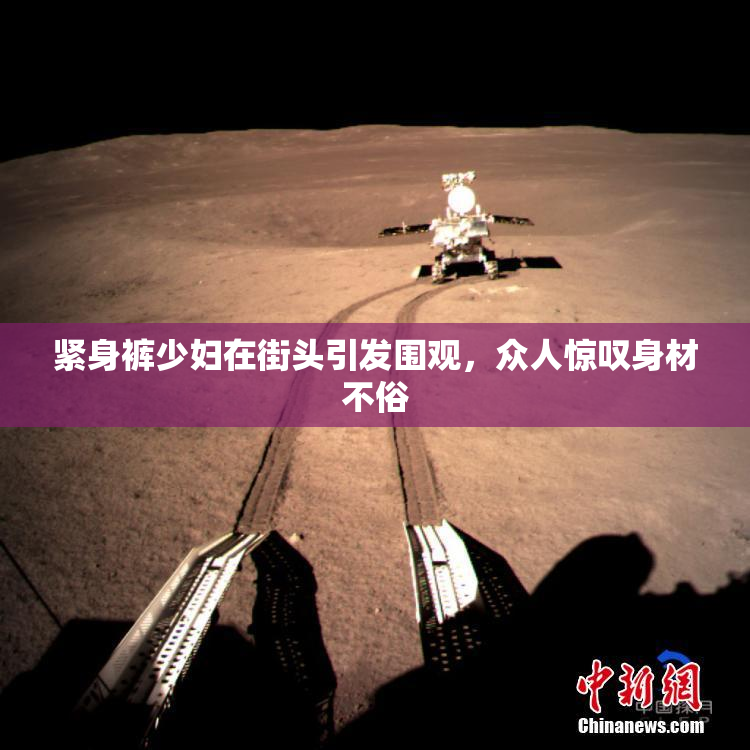 紧身裤少妇在街头引发围观，众人惊叹身材不俗