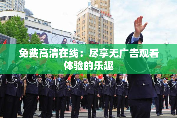 免费高清在线：尽享无广告观看体验的乐趣