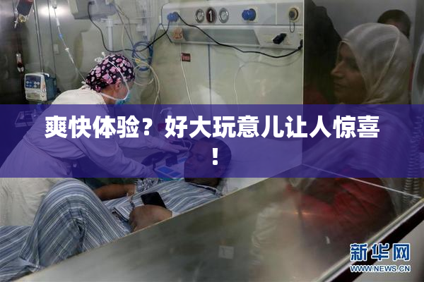 爽快体验？好大玩意儿让人惊喜！