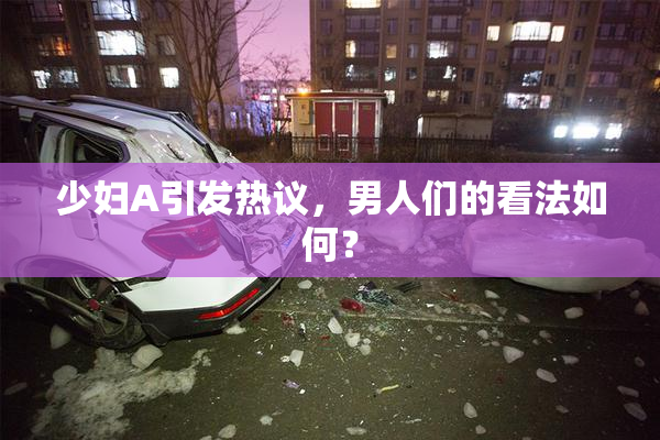 少妇A引发热议，男人们的看法如何？