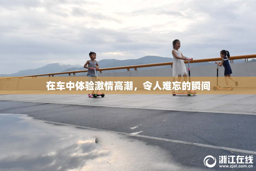 在车中体验激情高潮，令人难忘的瞬间