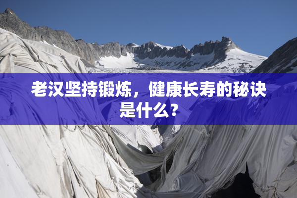 老汉坚持锻炼，健康长寿的秘诀是什么？