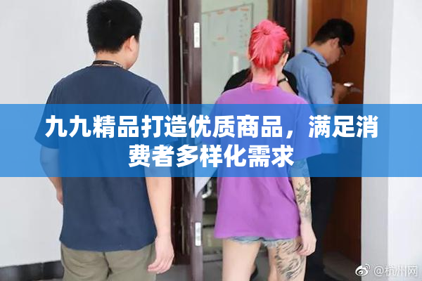 九九精品打造优质商品，满足消费者多样化需求