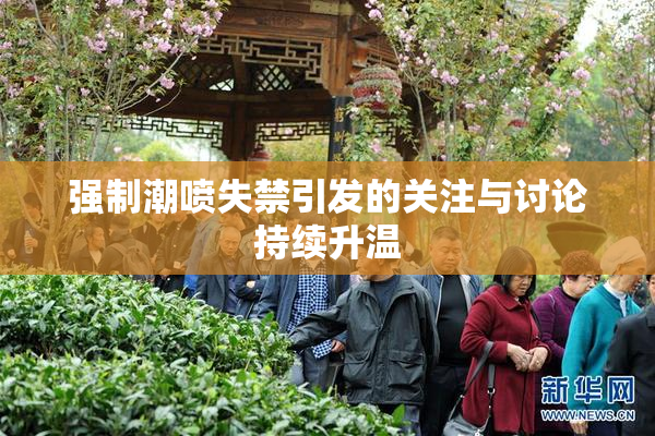 强制潮喷失禁引发的关注与讨论持续升温