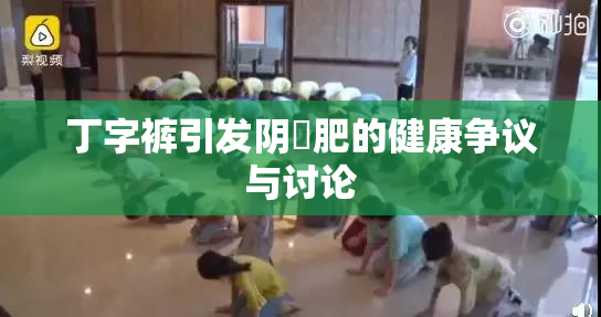 丁字裤引发阴脣肥的健康争议与讨论