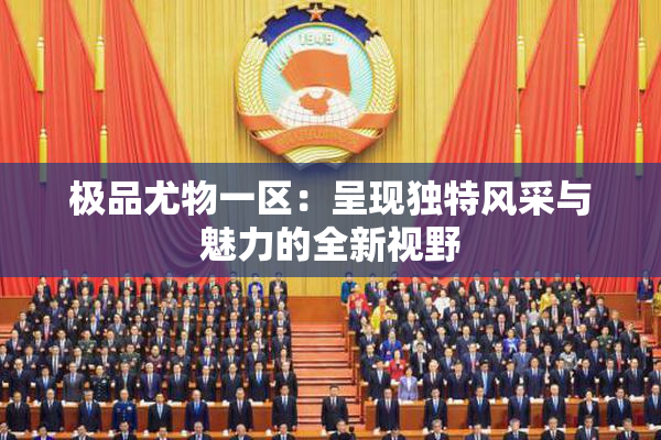极品尤物一区：呈现独特风采与魅力的全新视野