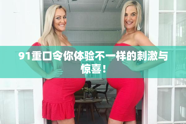 91重口令你体验不一样的刺激与惊喜！