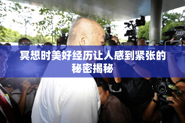 冥想时美好经历让人感到紧张的秘密揭秘