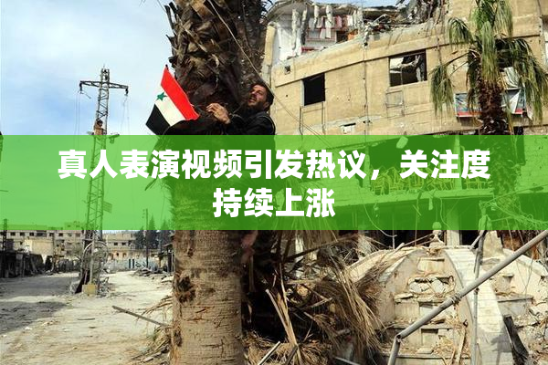 真人表演视频引发热议，关注度持续上涨