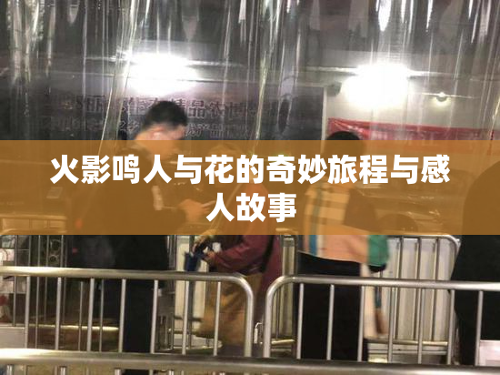 火影鸣人与花的奇妙旅程与感人故事