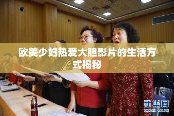 欧美少妇热爱大胆影片的生活方式揭秘