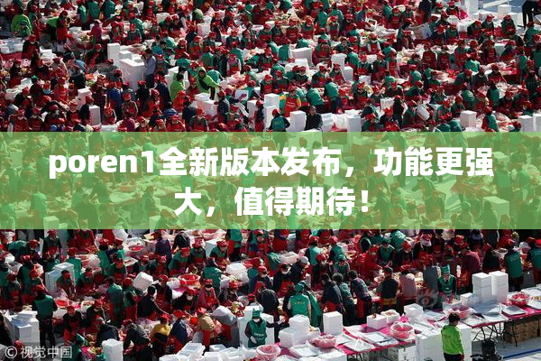 poren1全新版本发布，功能更强大，值得期待！