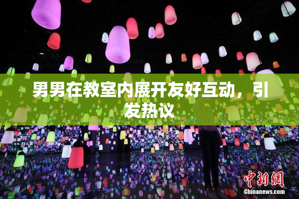 男男在教室内展开友好互动，引发热议