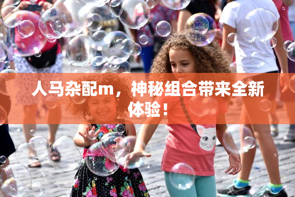 人马杂配m，神秘组合带来全新体验！