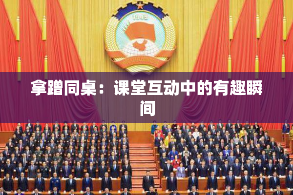 拿蹭同桌：课堂互动中的有趣瞬间