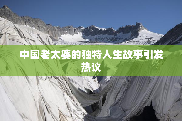 中国老太婆的独特人生故事引发热议